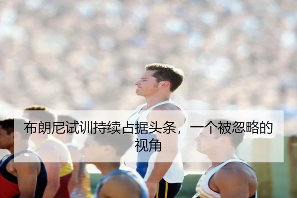 布朗尼试训持续占据头条，一个被忽略的视角