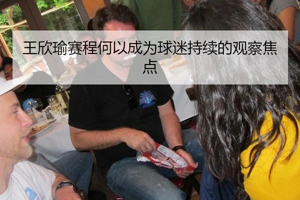 王欣瑜赛程何以成为球迷持续的观察焦点