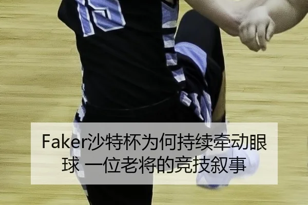 Faker沙特杯为何持续牵动眼球 一位老将的竞技叙事